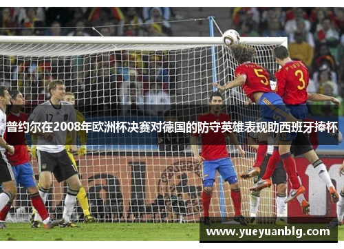 普约尔在2008年欧洲杯决赛对德国的防守英雄表现助西班牙捧杯